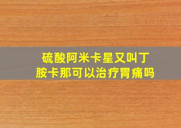 硫酸阿米卡星又叫丁胺卡那可以治疗胃痛吗