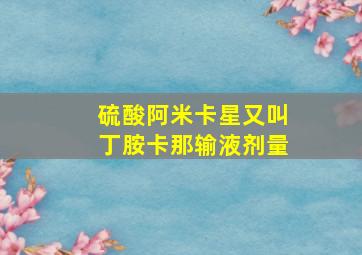 硫酸阿米卡星又叫丁胺卡那输液剂量