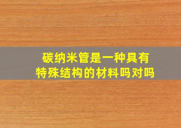 碳纳米管是一种具有特殊结构的材料吗对吗