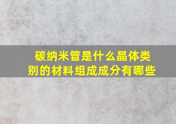 碳纳米管是什么晶体类别的材料组成成分有哪些