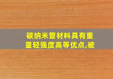 碳纳米管材料具有重量轻强度高等优点,被