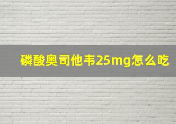 磷酸奥司他韦25mg怎么吃