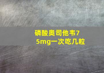 磷酸奥司他韦75mg一次吃几粒