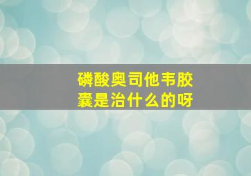 磷酸奥司他韦胶囊是治什么的呀