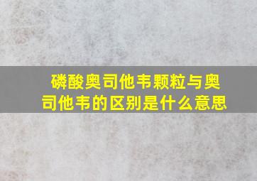 磷酸奥司他韦颗粒与奥司他韦的区别是什么意思