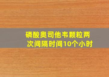 磷酸奥司他韦颗粒两次间隔时间10个小时