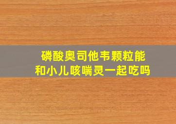 磷酸奥司他韦颗粒能和小儿咳喘灵一起吃吗