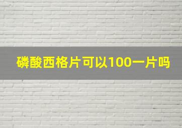 磷酸西格片可以100一片吗