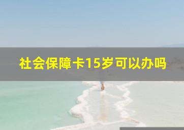 社会保障卡15岁可以办吗