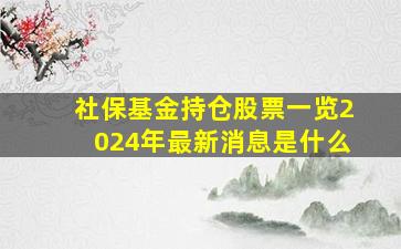 社保基金持仓股票一览2024年最新消息是什么