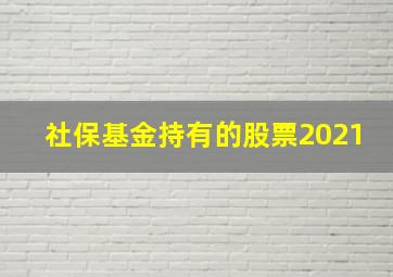 社保基金持有的股票2021