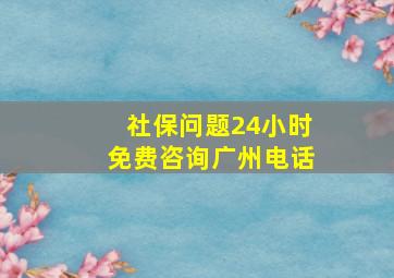 社保问题24小时免费咨询广州电话