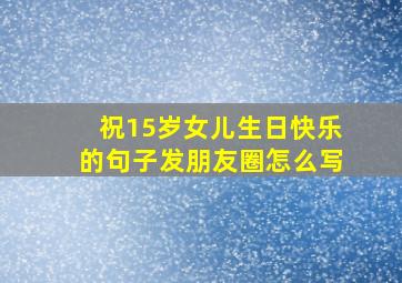 祝15岁女儿生日快乐的句子发朋友圈怎么写