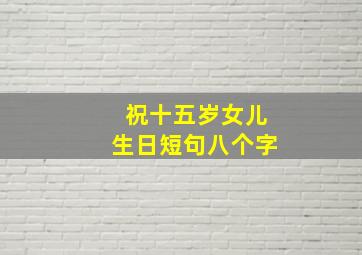 祝十五岁女儿生日短句八个字