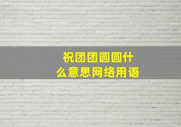 祝团团圆圆什么意思网络用语