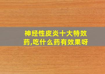 神经性皮炎十大特效药,吃什么药有效果呀