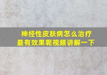 神经性皮肤病怎么治疗最有效果呢视频讲解一下