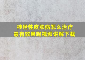 神经性皮肤病怎么治疗最有效果呢视频讲解下载