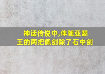 神话传说中,伴随亚瑟王的两把佩剑除了石中剑