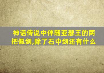 神话传说中伴随亚瑟王的两把佩剑,除了石中剑还有什么