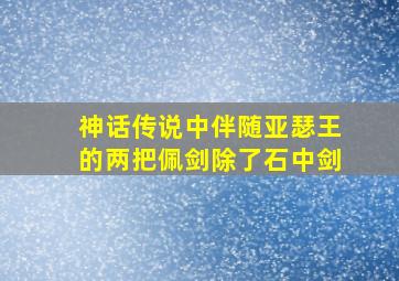 神话传说中伴随亚瑟王的两把佩剑除了石中剑