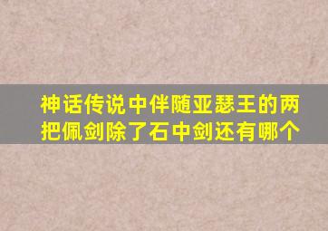 神话传说中伴随亚瑟王的两把佩剑除了石中剑还有哪个