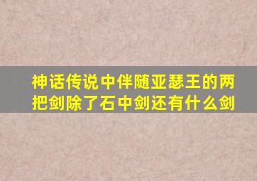 神话传说中伴随亚瑟王的两把剑除了石中剑还有什么剑