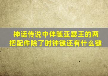 神话传说中伴随亚瑟王的两把配件除了时钟键还有什么键