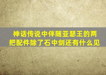 神话传说中伴随亚瑟王的两把配件除了石中剑还有什么见