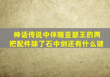 神话传说中伴随亚瑟王的两把配件除了石中剑还有什么键