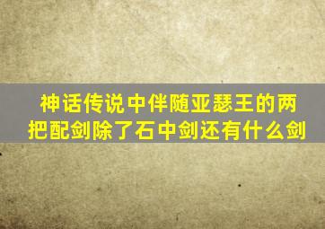 神话传说中伴随亚瑟王的两把配剑除了石中剑还有什么剑