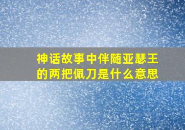 神话故事中伴随亚瑟王的两把佩刀是什么意思