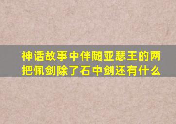 神话故事中伴随亚瑟王的两把佩剑除了石中剑还有什么