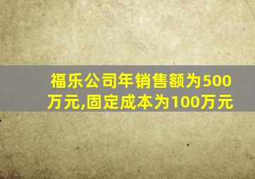 福乐公司年销售额为500万元,固定成本为100万元