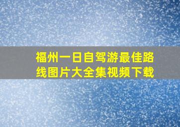 福州一日自驾游最佳路线图片大全集视频下载