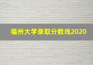 福州大学录取分数线2020