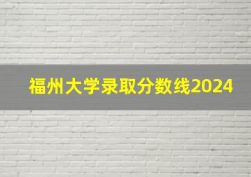 福州大学录取分数线2024