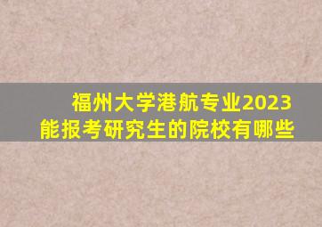 福州大学港航专业2023能报考研究生的院校有哪些