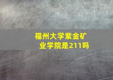 福州大学紫金矿业学院是211吗