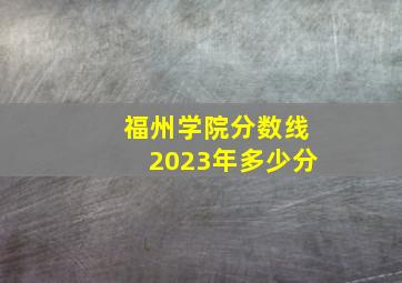 福州学院分数线2023年多少分