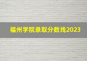 福州学院录取分数线2023