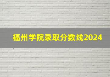 福州学院录取分数线2024