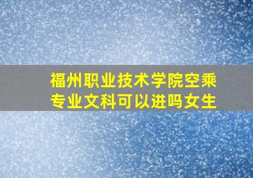 福州职业技术学院空乘专业文科可以进吗女生