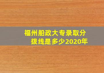 福州船政大专录取分拨线是多少2020年