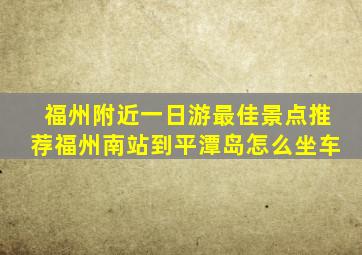 福州附近一日游最佳景点推荐福州南站到平潭岛怎么坐车