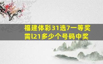 福建体彩31选7一等奖需l21多少个号码中奖