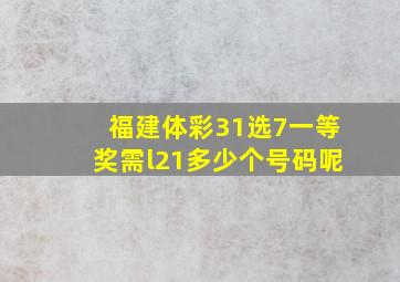 福建体彩31选7一等奖需l21多少个号码呢