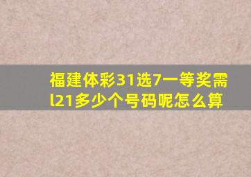 福建体彩31选7一等奖需l21多少个号码呢怎么算