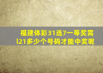 福建体彩31选7一等奖需l21多少个号码才能中奖呢