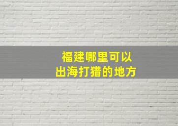 福建哪里可以出海打猎的地方